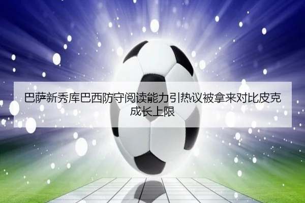 巴萨新秀库巴西防守阅读能力引热议被拿来对比皮克成长上限