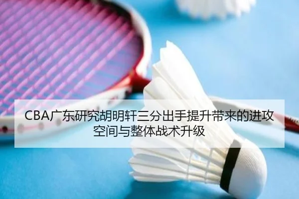 CBA广东研究胡明轩三分出手提升带来的进攻空间与整体战术升级