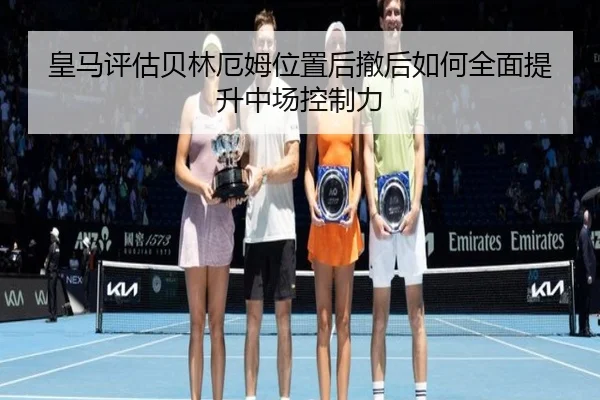 皇马评估贝林厄姆位置后撤后如何全面提升中场控制力
