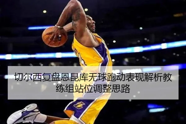切尔西复盘恩昆库无球跑动表现解析教练组站位调整思路