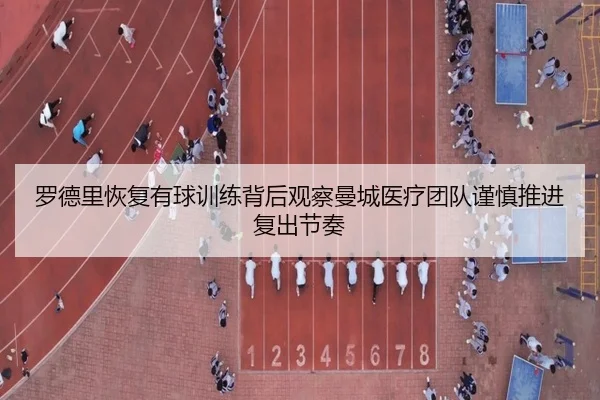 罗德里恢复有球训练背后观察曼城医疗团队谨慎推进复出节奏