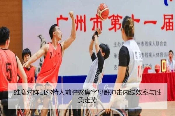 雄鹿对阵凯尔特人前瞻聚焦字母哥冲击内线效率与胜负走势